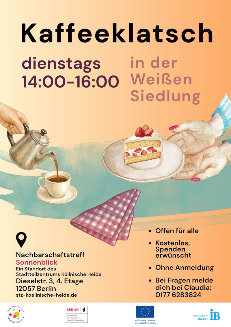 Plakat für den „Kaffeeklatsch in der Weißen Siedlung“. Die Veranstaltung findet dienstags von 14:00 bis 16:00 Uhr statt.

Veranstaltungsort ist der Nachbarschaftstreff Sonnenblick, ein Standort des Stadtteilzentrums Köllnische Heide, Dieselstraße 3, 4. Etage, 12057 Berlin. Zusätzlich ist die Internetadresse stz-koellnische-heide.de angegeben.

Das Angebot ist offen für alle, kostenlos und ohne Anmeldung. Spenden sind willkommen. Für Rückfragen wird die Kontakttelefonnummer 0177 6283824 genannt.

Zur Gestaltung gehören Illustrationen einer Kaffeekanne, die Kaffee in eine Tasse gießt, eines Kuchenstücks auf einem Teller sowie eines gefalteten Stofftuchs. Das Plakat ist in Beige-, Orange-, Blau- und Lilatönen gestaltet. Am unteren Rand befinden sich die Logos des Stadtteilzentrums Köllnische Heide, des Landes Berlin, der Europäischen Union und des Internationalen Bundes (IB).